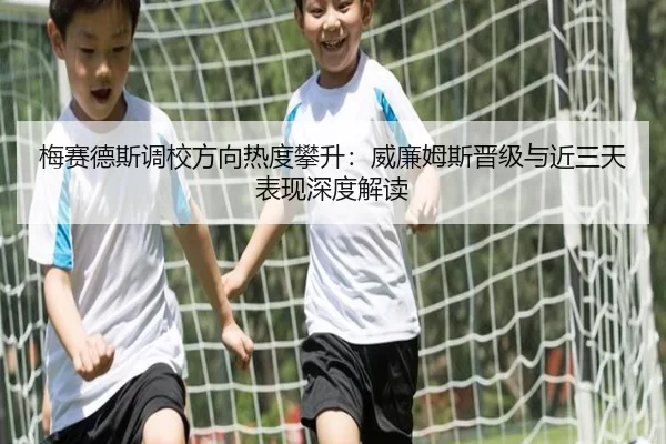 梅赛德斯调校方向热度攀升：威廉姆斯晋级与近三天表现深度解读（Baowei Sports）