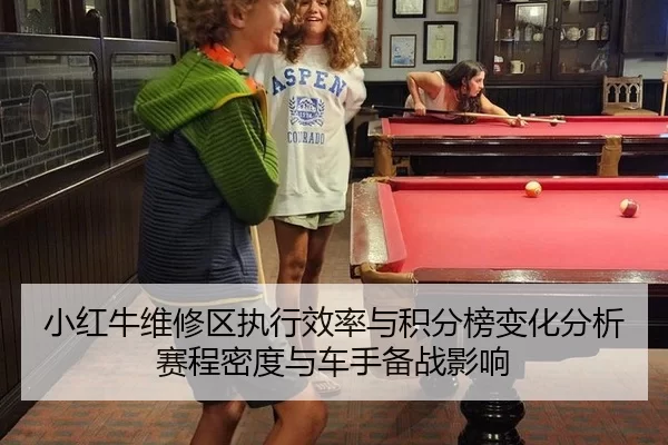 小红牛维修区执行效率与积分榜变化分析 赛程密度与车手备战影响
