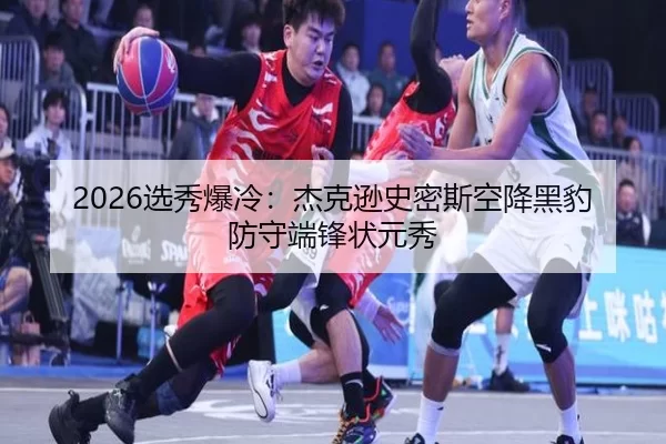 2026选秀爆冷：杰克逊史密斯空降黑豹防守端锋状元秀（Baowei Sports）